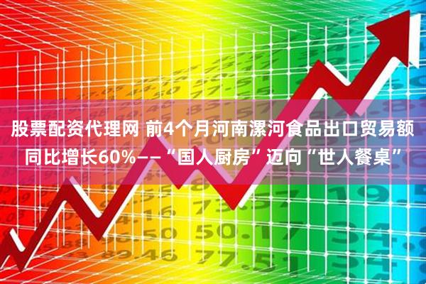 股票配资代理网 前4个月河南漯河食品出口贸易额同比增长60%——“国人厨房”迈向“世人餐桌”