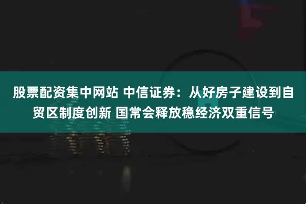 股票配资集中网站 中信证券：从好房子建设到自贸区制度创新 国常会释放稳经济双重信号