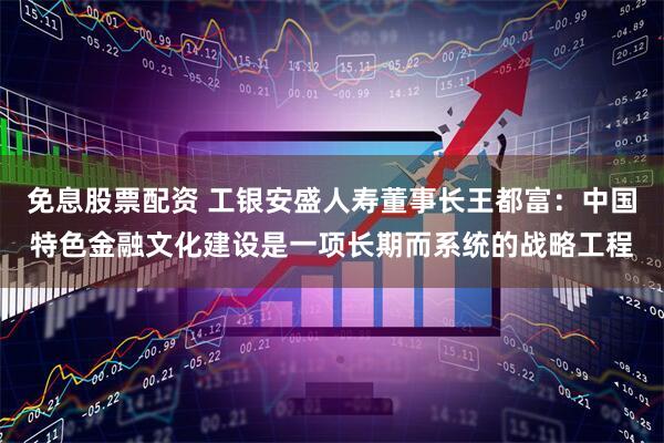 免息股票配资 工银安盛人寿董事长王都富：中国特色金融文化建设是一项长期而系统的战略工程