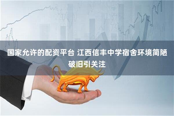 国家允许的配资平台 江西信丰中学宿舍环境简陋破旧引关注