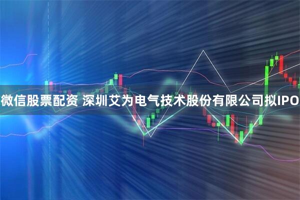 微信股票配资 深圳艾为电气技术股份有限公司拟IPO