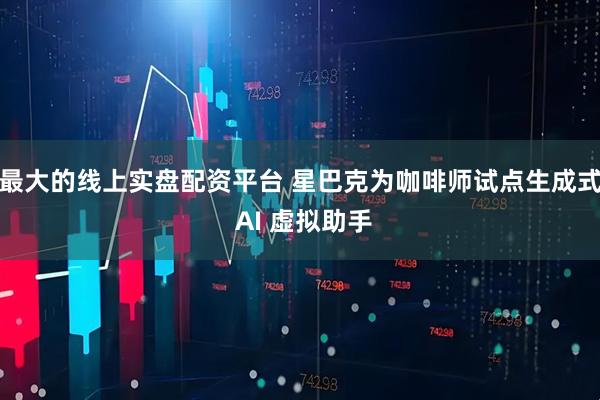 最大的线上实盘配资平台 星巴克为咖啡师试点生成式 AI 虚拟助手
