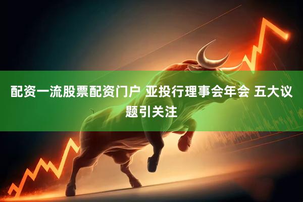 配资一流股票配资门户 亚投行理事会年会 五大议题引关注