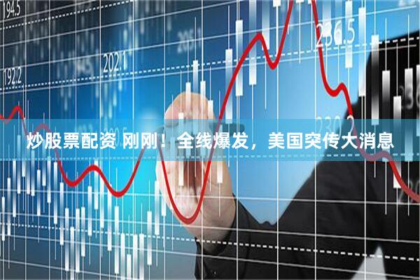 炒股票配资 刚刚！全线爆发，美国突传大消息