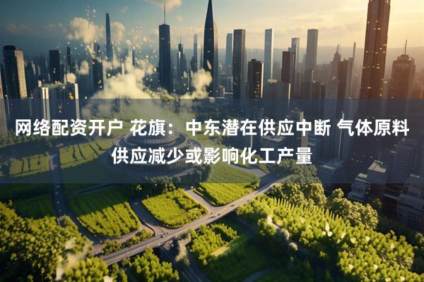 网络配资开户 花旗：中东潜在供应中断 气体原料供应减少或影响化工产量