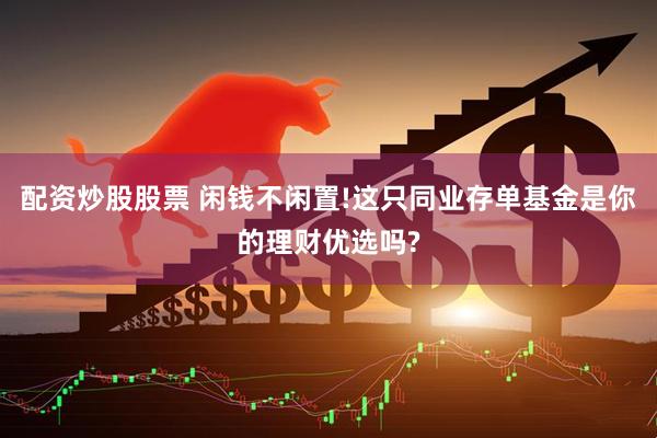 配资炒股股票 闲钱不闲置!这只同业存单基金是你的理财优选吗?