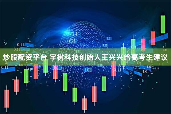 炒股配资平台 宇树科技创始人王兴兴给高考生建议