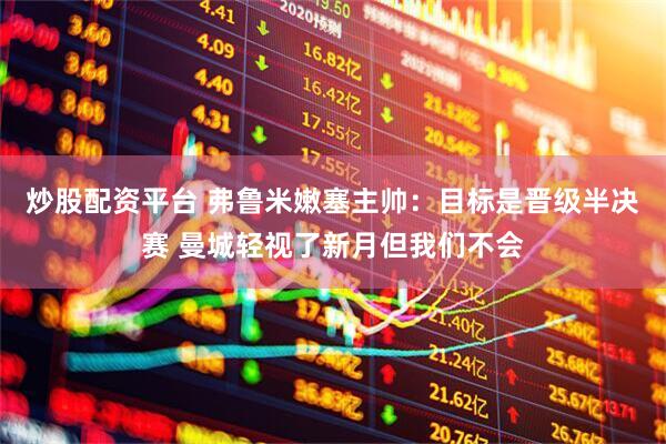 炒股配资平台 弗鲁米嫩塞主帅：目标是晋级半决赛 曼城轻视了新月但我们不会