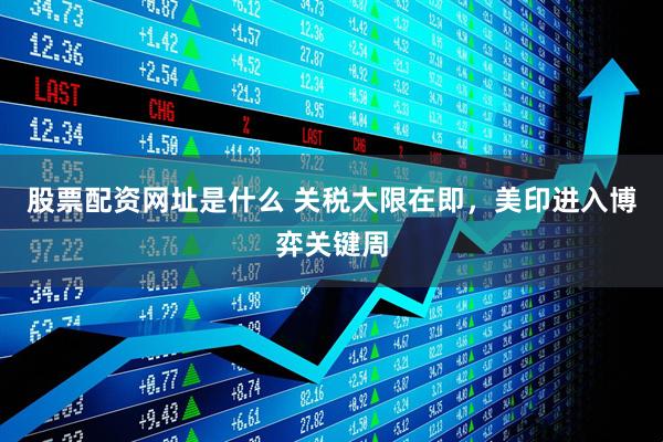股票配资网址是什么 关税大限在即，美印进入博弈关键周