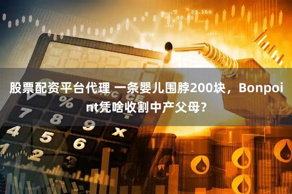 股票配资平台代理 一条婴儿围脖200块，Bonpoint凭啥收割中产父母？