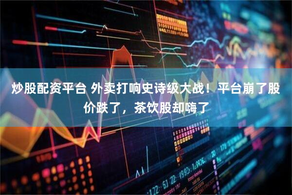 炒股配资平台 外卖打响史诗级大战！平台崩了股价跌了，茶饮股却嗨了