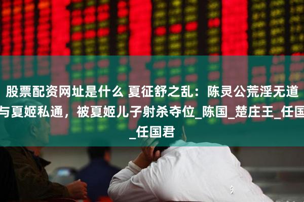 股票配资网址是什么 夏征舒之乱：陈灵公荒淫无道，与夏姬私通，被夏姬儿子射杀夺位_陈国_楚庄王_任国君