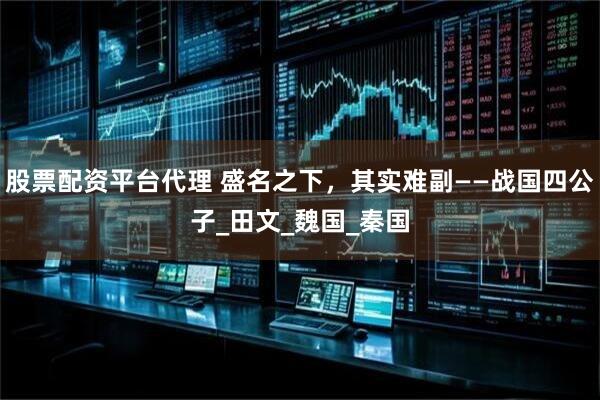股票配资平台代理 盛名之下，其实难副——战国四公子_田文_魏国_秦国