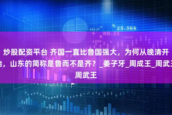 炒股配资平台 齐国一直比鲁国强大，为何从晚清开始，山东的简称是鲁而不是齐？_姜子牙_周成王_周武王