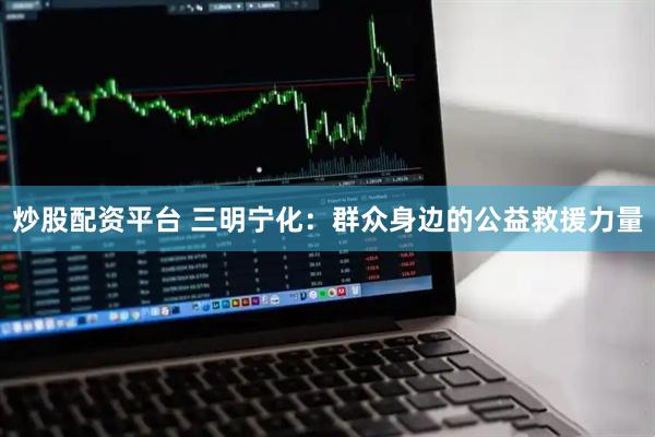 炒股配资平台 三明宁化：群众身边的公益救援力量