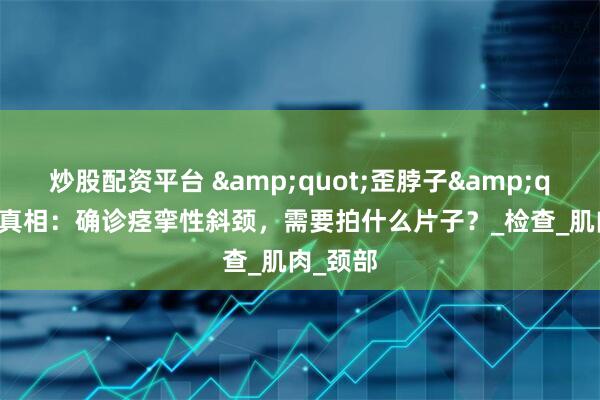 炒股配资平台 &quot;歪脖子&quot;的真相：确诊痉挛性斜颈，需要拍什么片子？_检查_肌肉_颈部