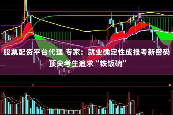 股票配资平台代理 专家：就业确定性成报考新密码 顶尖考生追求“铁饭碗”