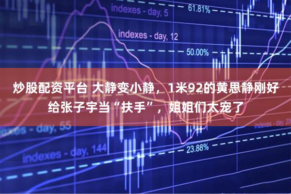 炒股配资平台 大静变小静，1米92的黄思静刚好给张子宇当“扶手”，姐姐们太宠了