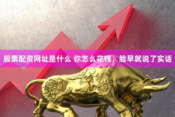 股票配资网址是什么 你怎么花钱，脸早就说了实话