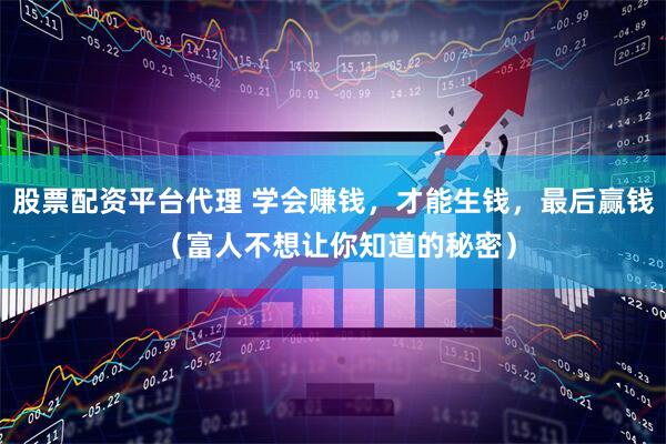 股票配资平台代理 学会赚钱，才能生钱，最后赢钱 （富人不想让你知道的秘密）