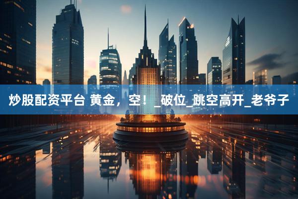 炒股配资平台 黄金，空！_破位_跳空高开_老爷子