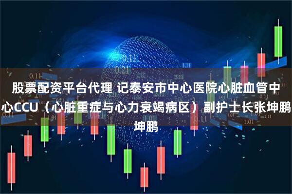 股票配资平台代理 记泰安市中心医院心脏血管中心CCU（心脏重症与心力衰竭病区）副护士长张坤鹏