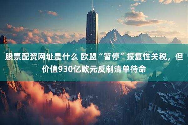 股票配资网址是什么 欧盟“暂停”报复性关税，但价值930亿欧元反制清单待命