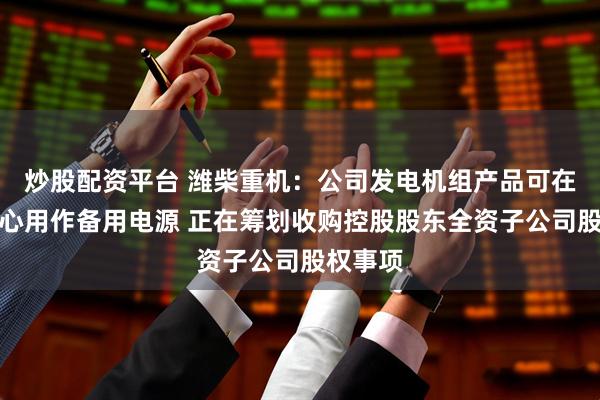 炒股配资平台 潍柴重机：公司发电机组产品可在数据中心用作备用电源 正在筹划收购控股股东全资子公司股权事项