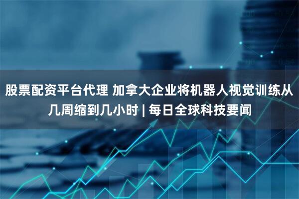 股票配资平台代理 加拿大企业将机器人视觉训练从几周缩到几小时 | 每日全球科技要闻