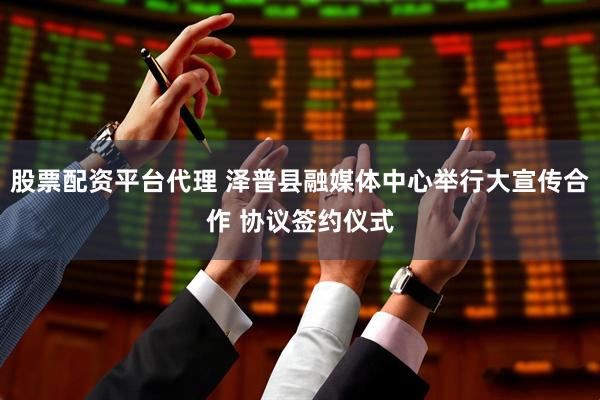股票配资平台代理 泽普县融媒体中心举行大宣传合作 协议签约仪式