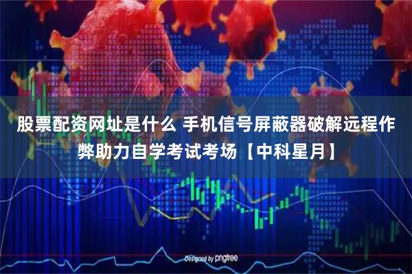 股票配资网址是什么 手机信号屏蔽器破解远程作弊助力自学考试考场【中科星月】