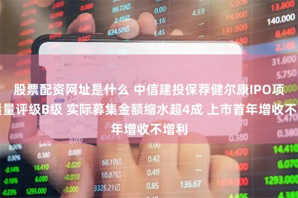 股票配资网址是什么 中信建投保荐健尔康IPO项目质量评级B级 实际募集金额缩水超4成 上市首年增收不增利