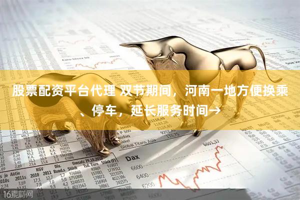 股票配资平台代理 双节期间，河南一地方便换乘、停车，延长服务时间→