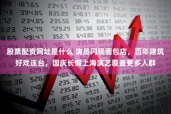 股票配资网址是什么 演员闪现面包店，百年建筑好戏连台，国庆长假上海演艺覆盖更多人群