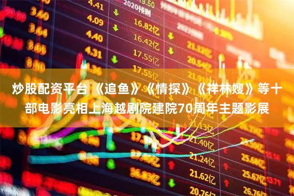 炒股配资平台 《追鱼》《情探》《祥林嫂》等十部电影亮相上海越剧院建院70周年主题影展