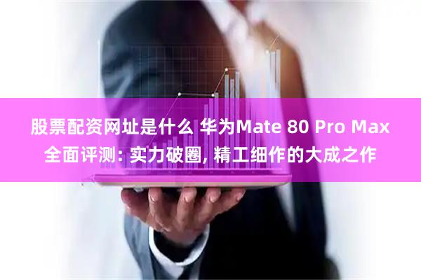 股票配资网址是什么 华为Mate 80 Pro Max全面评测: 实力破圈, 精工细作的大成之作