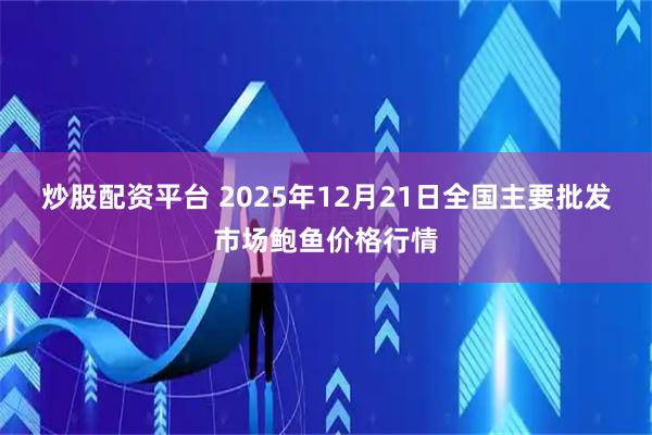 炒股配资平台 2025年12月21日全国主要批发市场鲍鱼价格行情