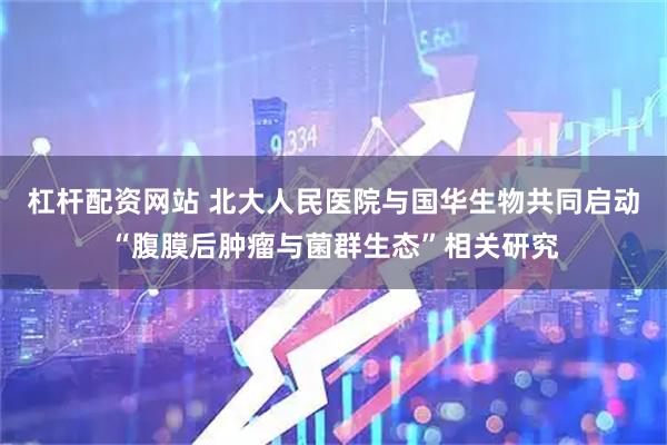 杠杆配资网站 北大人民医院与国华生物共同启动“腹膜后肿瘤与菌群生态”相关研究
