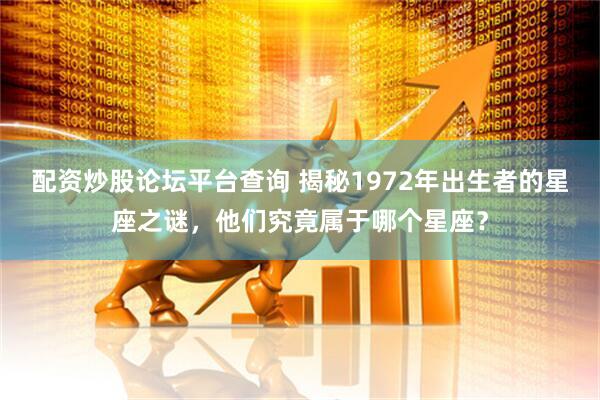 配资炒股论坛平台查询 揭秘1972年出生者的星座之谜，他们究竟属于哪个星座？