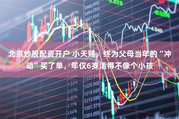 北京炒股配资开户 小天赐，终为父母当年的“冲动”买了单，年仅6岁活得不像个小孩