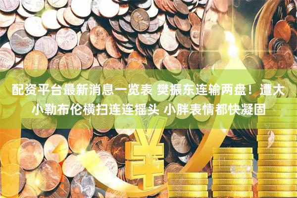 配资平台最新消息一览表 樊振东连输两盘！遭大小勒布伦横扫连连摇头 小胖表情都快凝固