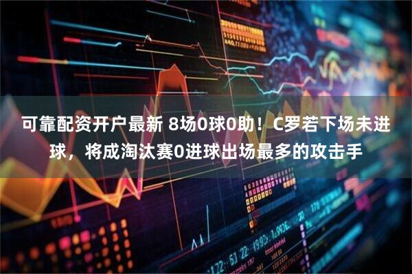 可靠配资开户最新 8场0球0助！C罗若下场未进球，将成淘汰赛0进球出场最多的攻击手