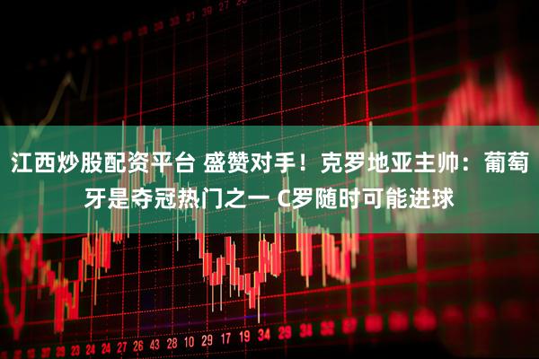 江西炒股配资平台 盛赞对手!克罗地亚主帅:葡萄牙是夺冠热门之一 C罗随时可能进球