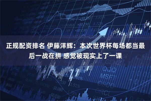 正规配资排名 伊藤洋辉：本次世界杯每场都当最后一战在拼 感觉被现实上了一课