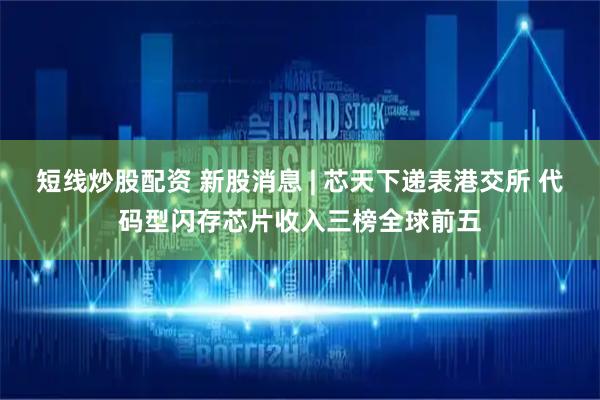 短线炒股配资 新股消息 | 芯天下递表港交所 代码型闪存芯片收入三榜全球前五