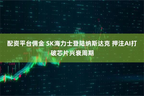 配资平台佣金 SK海力士登陆纳斯达克 押注AI打破芯片兴衰周期