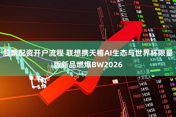 股票配资开户流程 联想携天禧AI生态与世界杯限量版新品燃爆BW2026