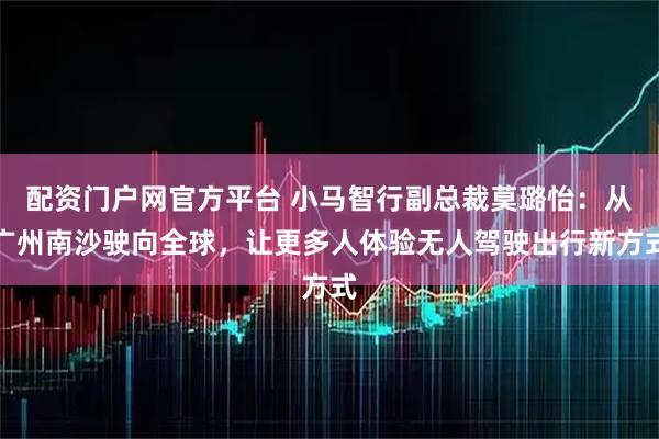 配资门户网官方平台 小马智行副总裁莫璐怡：从广州南沙驶向全球，让更多人体验无人驾驶出行新方式